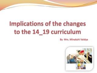 Implications of the changes to the 14_19 curriculum  By  Mrs. Minakshi Vaidya 
