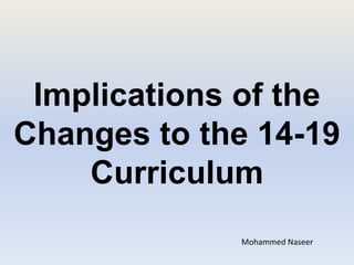Implications of the Changes to the 14-19 Curriculum Mohammed Naseer 