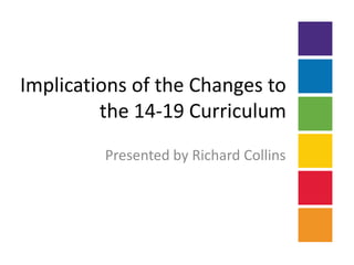 Implications of the Changes to the 14-19 Curriculum Presented by Richard Collins 