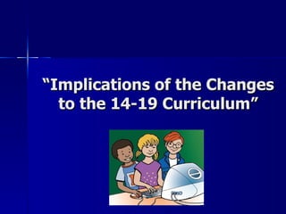“ Implications of the Changes to the 14-19 Curriculum” 