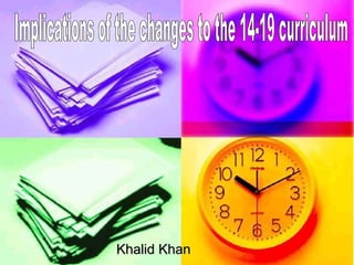 Khalid Khan Implications of the changes to the 14-19 curriculum 