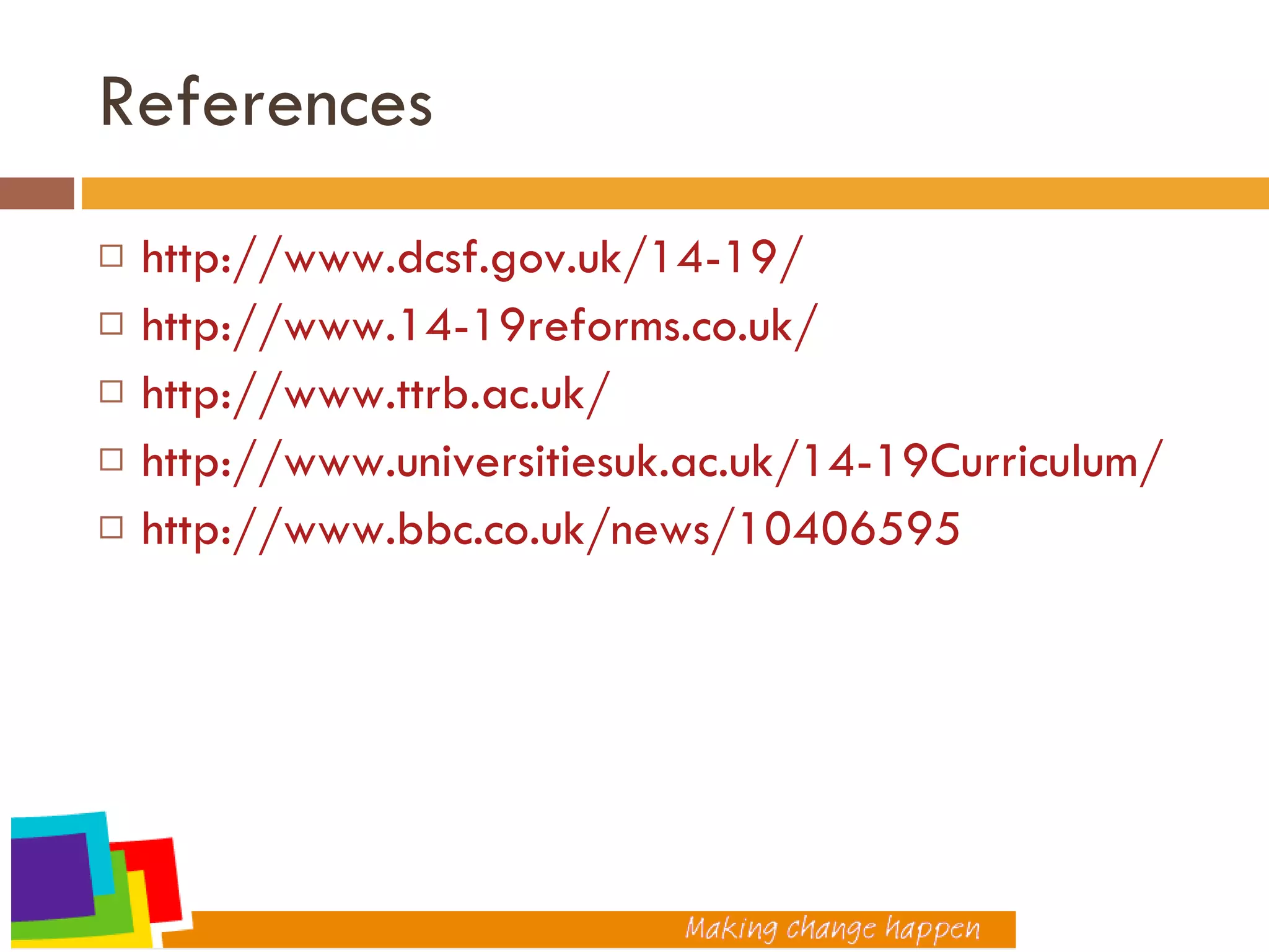 References http://www.dcsf.gov.uk/14-19/ http://www.14-19reforms.co.uk/ http://www.ttrb.ac.uk/ http://www.universitiesuk.ac.uk/14-19Curriculum/ http://www.bbc.co.uk/news/10406595 