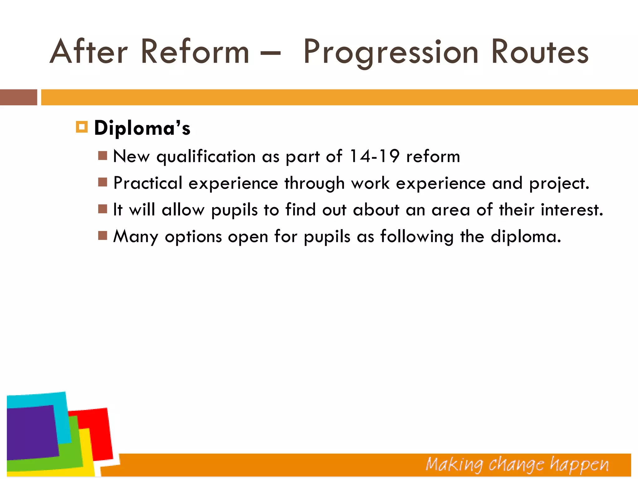 After Reform –  Progression Routes  Diploma’s New qualification as part of 14-19 reform Practical experience through work experience and project. It will allow pupils to find out about an area of their interest. Many options open for pupils as following the diploma. 