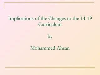 Implications of the Changes to the 14-19 Curriculum by Mohammed Ahsan 
