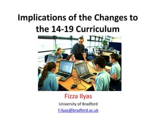 Implications of the Changes to the 14-19 Curriculum Fizza Ilyas University of Bradford F.Ilyas@bradford.ac.uk 