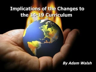 Implications of the Changes to the 14-19 Curriculum   By Adam Walsh 