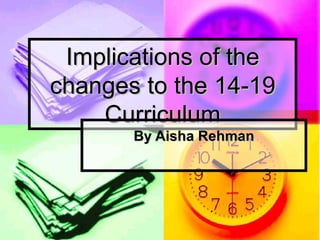 Implications of the changes to the 14-19 Curriculum By Aisha Rehman 