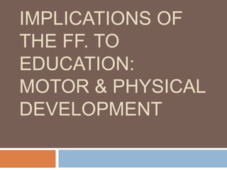 IMPLICATIONS OF
THE FF. TO
EDUCATION:
MOTOR & PHYSICAL
DEVELOPMENT
 