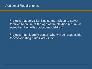Additional Requirements Projects that serve families cannot refuse to serve families because of the age of the children (i.e. must serve families with adolescent children) Projects must identify person who will be responsible for coordinating child’s education 