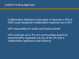 Unified Funding Agencies Collaborative Applicant could apply to become a UFA or HUD could designate Collaborative Applicant as a UFA UFA responsible for audits and fiscal controls UFA could get up to 3% of a communities award for administrative expenses (on top of the 3% that a collaborative applicant could receive) 