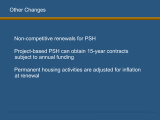 Other Changes Non-competitive renewals for PSH Project-based PSH can obtain 15-year contracts subject to annual funding Permanent housing activities are adjusted for inflation at renewal 