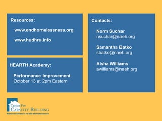 Resources: www.endhomelessness.org www.hudhre.info Contacts: Norm Suchar [email_address] Samantha Batko [email_address] Aisha Williams [email_address] HEARTH Academy: Performance Improvement October 13 at 2pm Eastern 