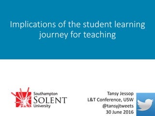 Implications of the student learning
journey for teaching
Tansy Jessop
L&T Conference, USW
@tansyjtweets
30 June 2016
 