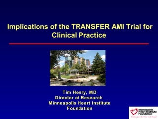 Implications of the TRANSFER AMI Trial for
             Clinical Practice




                Tim Henry, MD
             Director of Research
           Minneapolis Heart Institute
                  Foundation
 