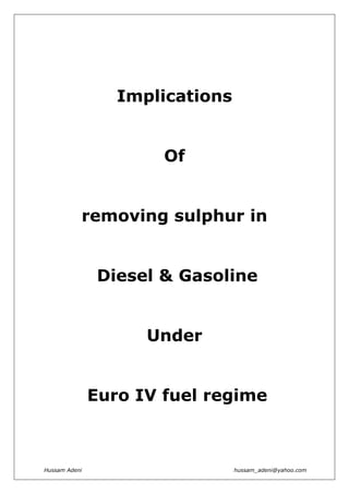 Implications


                       Of


           removing sulphur in


                Diesel & Gasoline


                     Under


               Euro IV fuel regime



Hussam Adeni                     hussam_adeni@yahoo.com
 