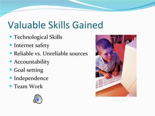 Valuable Skills Gained  Technological Skills  Internet safety Reliable vs. Unreliable sources Accountability Goal setting Independence  Team Work 