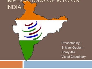 IMPLICATIONS OF WTO ON
INDIA
Presented by:-
Shivani Gautam
Shray Jali
Vishal Chaudhary
 