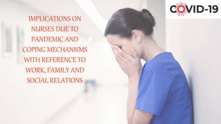 IMPLICATIONS ON
NURSES DUE TO
PANDEMIC AND
COPING MECHANISMS
WITH REFERENCE TO
WORK, FAMILY AND
SOCIAL RELATIONS
 