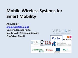 Mobile Wireless Systems for
Smart Mobility
Ana Aguiar
ana.aguiar@fe.up.pt
Universidade do Porto
Instituto de Telecomunicações
CooDriver GmbH
 
