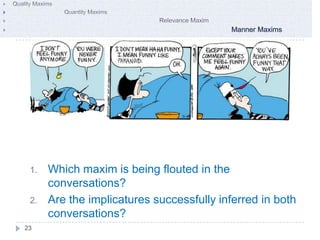 1.   Which maxim is being flouted in the
      conversations?
 2.   Are the implicatures successfully inferred in both
      conversations?
23
 