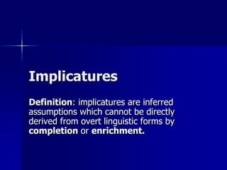 Implicatures
Definition: implicatures are inferred
assumptions which cannot be directly
derived from overt linguistic forms by
completion or enrichment.
 