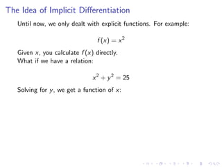 The Idea of Implicit Diﬀerentiation
Until now, we only dealt with explicit functions. For example:
f (x) = x2
Given x, you calculate f (x) directly.
What if we have a relation:
x2
+ y2
= 25
Solving for y, we get a function of x:
 