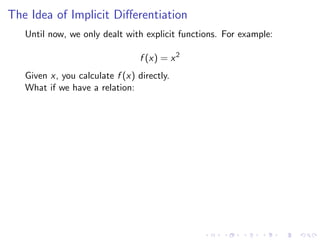The Idea of Implicit Diﬀerentiation
Until now, we only dealt with explicit functions. For example:
f (x) = x2
Given x, you calculate f (x) directly.
What if we have a relation:
 