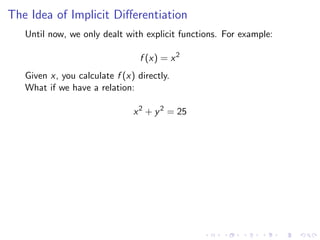 The Idea of Implicit Diﬀerentiation
Until now, we only dealt with explicit functions. For example:
f (x) = x2
Given x, you calculate f (x) directly.
What if we have a relation:
x2
+ y2
= 25
 