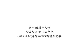 A = Int, B = Any
       つまり A <: B のとき
(Int <:< Any) なimplicitな値が必要
 