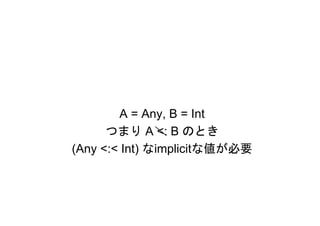 A = Any, B = Int
      つまり A <: B のとき
(Any <:< Int) なimplicitな値が必要
 