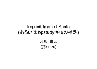 Implicit Implicit Scala
(あるいは bpstudy #49の補足)
         水島 宏太
         (@kmizu)
 