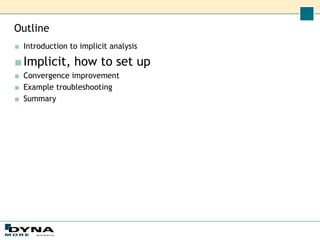 Outline
■ Introduction to implicit analysis
■Implicit, how to set up
■ Convergence improvement
■ Example troubleshooting
■ Summary
 