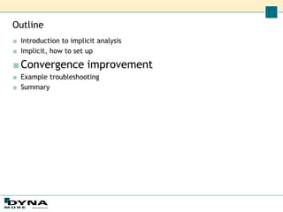 Outline
■ Introduction to implicit analysis
■ Implicit, how to set up
■Convergence improvement
■ Example troubleshooting
■ Summary
 