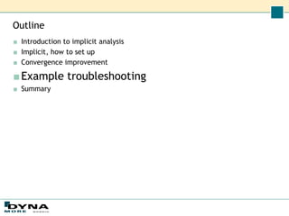 Outline
■ Introduction to implicit analysis
■ Implicit, how to set up
■ Convergence improvement
■Example troubleshooting
■ Summary
 