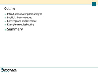 Outline
■ Introduction to implicit analysis
■ Implicit, how to set up
■ Convergence improvement
■ Example troubleshooting
■Summary
 