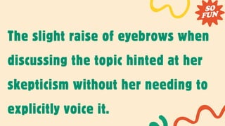 The slight raise of eyebrows when
discussing the topic hinted at her
skepticism without her needing to
explicitly voice it.
 