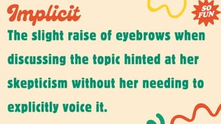 Implicit
The slight raise of eyebrows when
discussing the topic hinted at her
skepticism without her needing to
explicitly voice it.
 