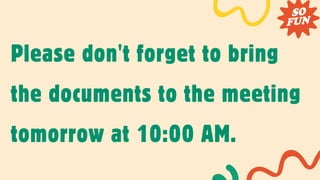 Please don't forget to bring
the documents to the meeting
tomorrow at 10:00 AM.
 