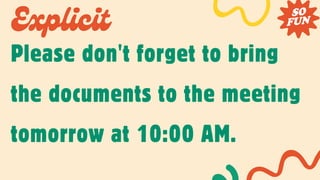 Explicit
Please don't forget to bring
the documents to the meeting
tomorrow at 10:00 AM.
 