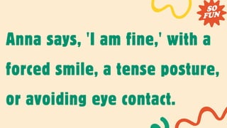 Anna says, 'I am fine,' with a
forced smile, a tense posture,
or avoiding eye contact.
 