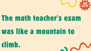 The math teacher's exam
was like a mountain to
climb.
 