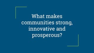 What makes
communities strong,
innovative and
prosperous?
 
