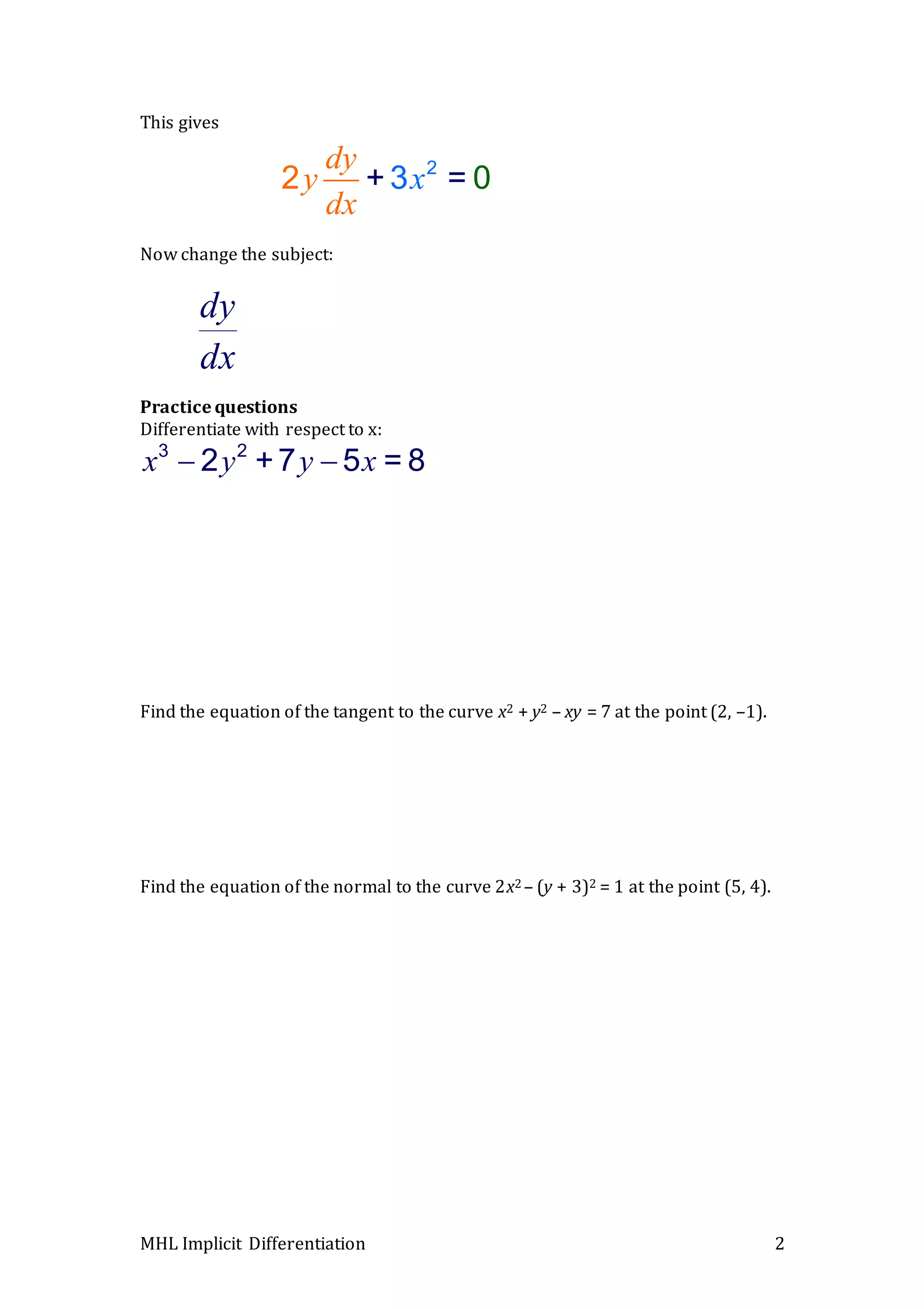 MHL Implicit Differentiation 2
This gives
Now change the subject:
Practice questions
Differentiate with respect to x:
Find the equation of the tangent to the curve x2 + y2 – xy = 7 at the point (2, –1).
Find the equation of the normal to the curve 2x2 – (y + 3)2 = 1 at the point (5, 4).
3 2
2 +7 5 = 8x y y x
dy
dx
2
+ 32 0=
dy
xy
dx
