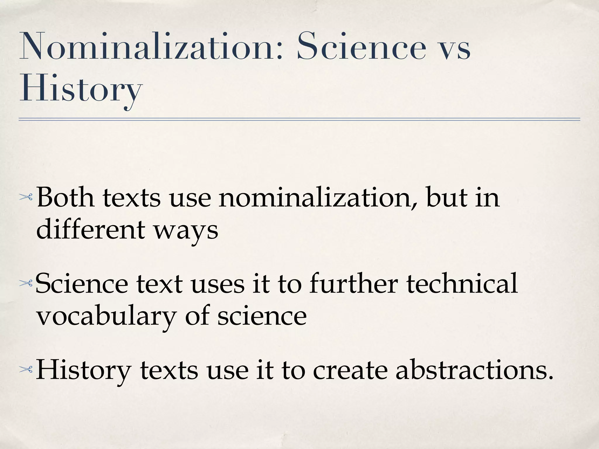 Nominalization: Science vs History Both texts use nominalization, but in different ways Science text uses it to further technical vocabulary of science History texts use it to create abstractions. 