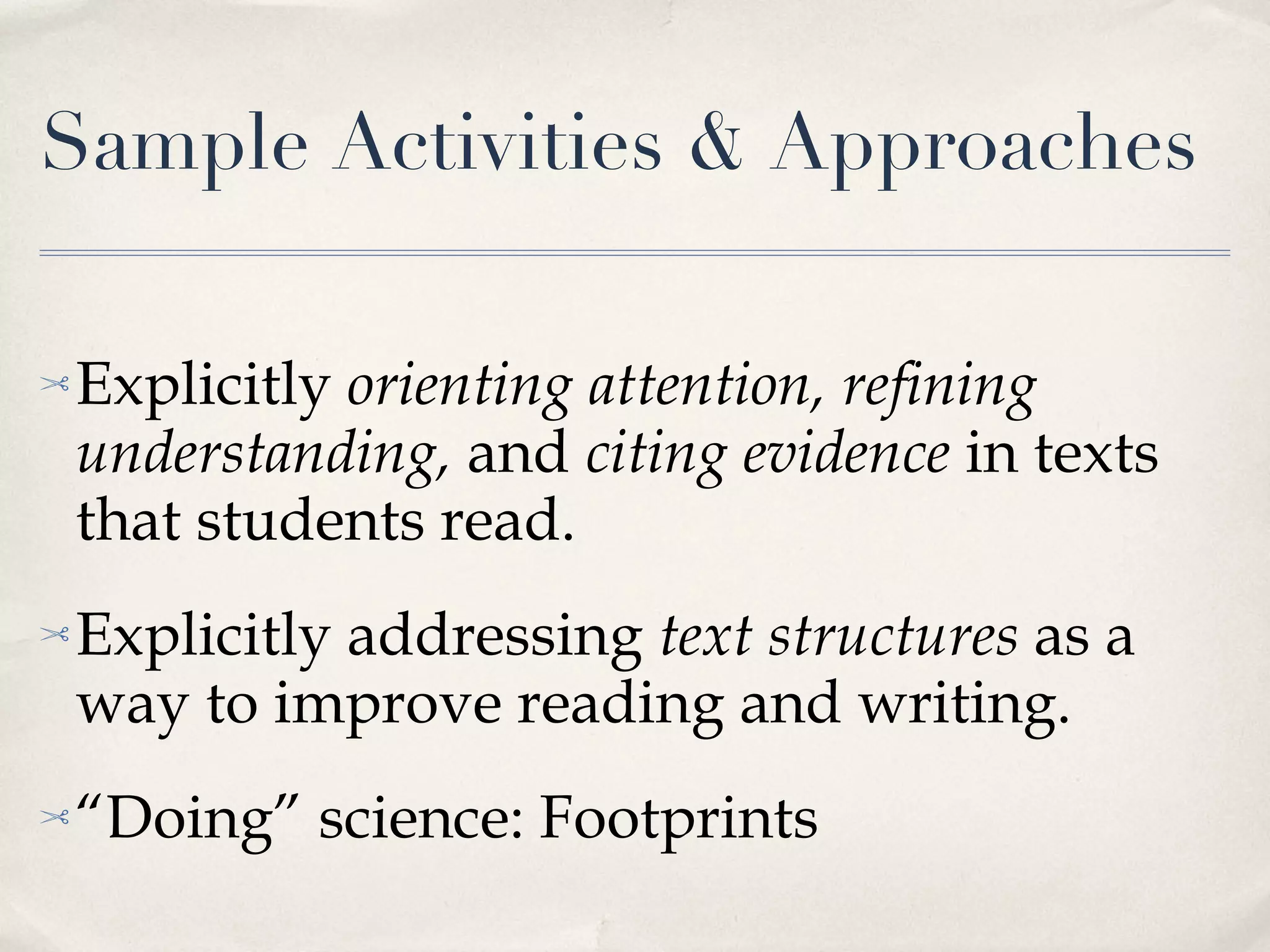 Sample Activities & Approaches Explicitly  orienting attention, refining understanding,  and  citing evidence  in texts that students read. Explicitly addressing  text structures  as a way to improve reading and writing. “ Doing” science: Footprints 