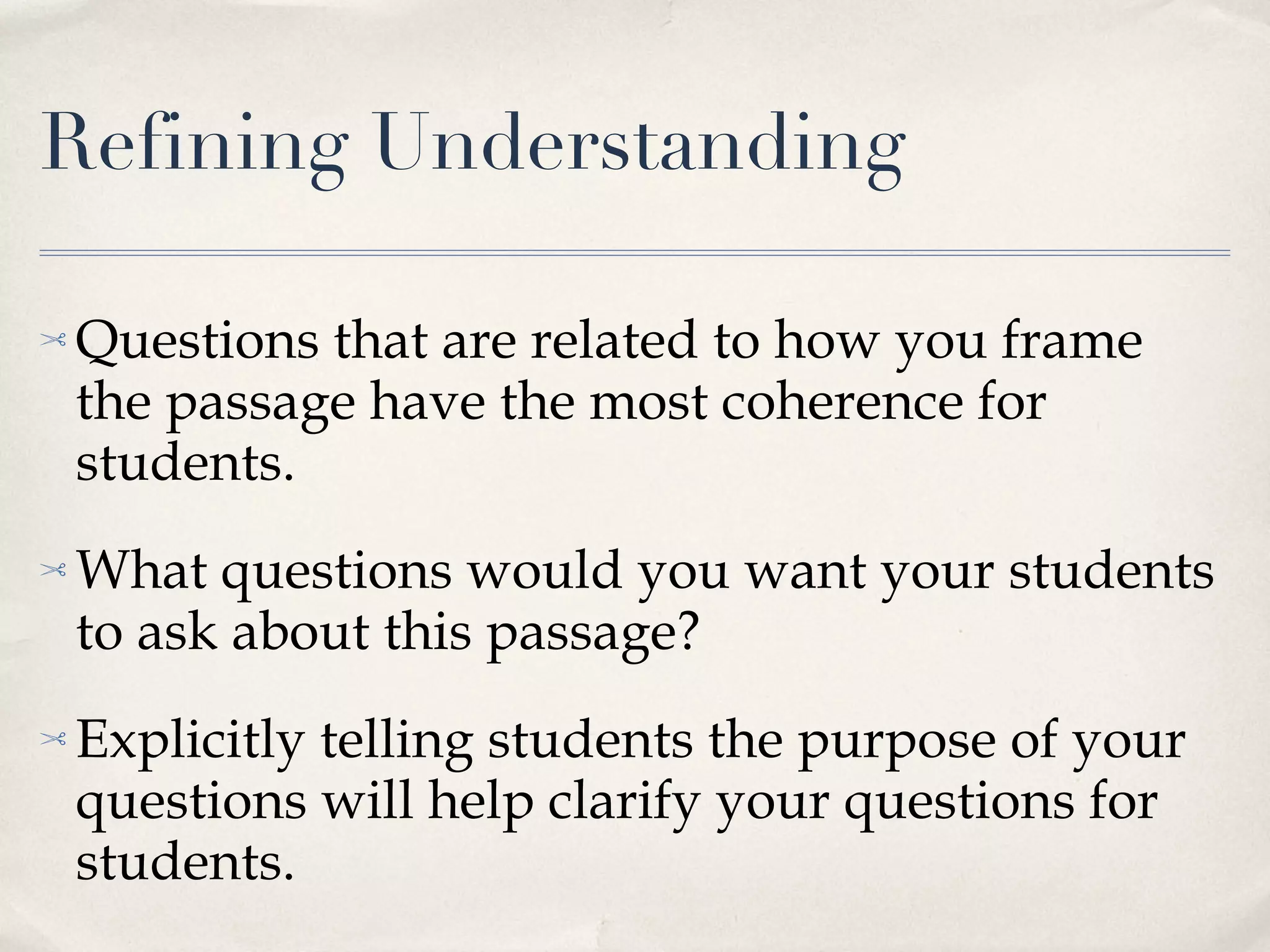 Refining Understanding Questions that are related to how you frame the passage have the most coherence for students. What questions would you want your students to ask about this passage? Explicitly telling students the purpose of your questions will help clarify your questions for students. 