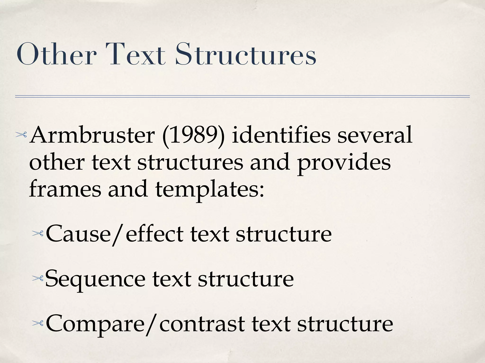 Other Text Structures Armbruster (1989) identifies several other text structures and provides frames and templates: Cause/effect text structure Sequence text structure Compare/contrast text structure 