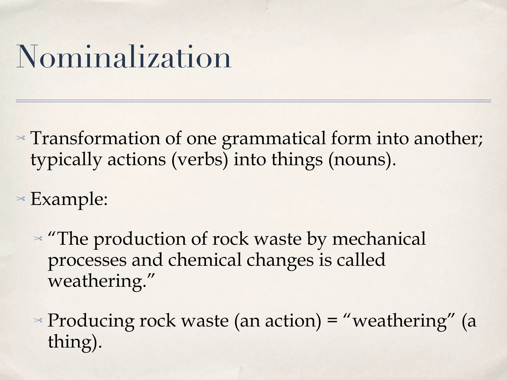 Nominalization Transformation of one grammatical form into another; typically actions (verbs) into things (nouns). Example: “ The production of rock waste by mechanical processes and chemical changes is called weathering.” Producing rock waste (an action) = “weathering” (a thing). 