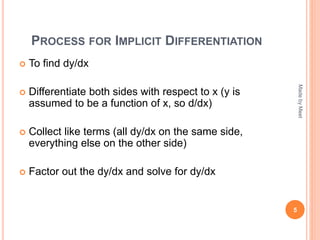 PROCESS FOR IMPLICIT DIFFERENTIATION
 To find dy/dx
 Differentiate both sides with respect to x (y is
assumed to be a function of x, so d/dx)
 Collect like terms (all dy/dx on the same side,
everything else on the other side)
 Factor out the dy/dx and solve for dy/dx
5
MadebyMeet
 