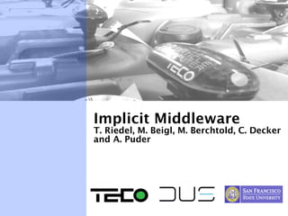 Implicit Middleware
T. Riedel, M. Beigl, M. Berchtold, C. Decker
and A. Puder
 